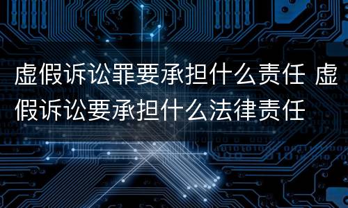 虚假诉讼罪要承担什么责任 虚假诉讼要承担什么法律责任
