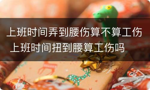上班时间弄到腰伤算不算工伤 上班时间扭到腰算工伤吗