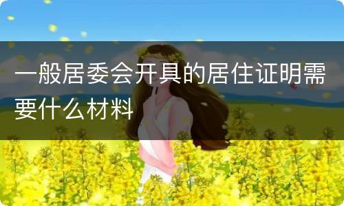 一般居委会开具的居住证明需要什么材料