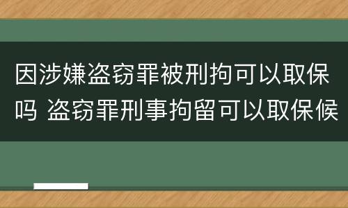 因涉嫌盗窃罪被刑拘可以取保吗 盗窃罪刑事拘留可以取保候审吗