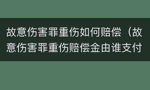 故意伤害罪重伤如何赔偿（故意伤害罪重伤赔偿金由谁支付）