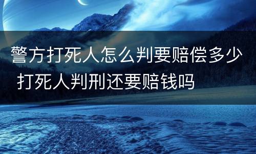 警方打死人怎么判要赔偿多少 打死人判刑还要赔钱吗
