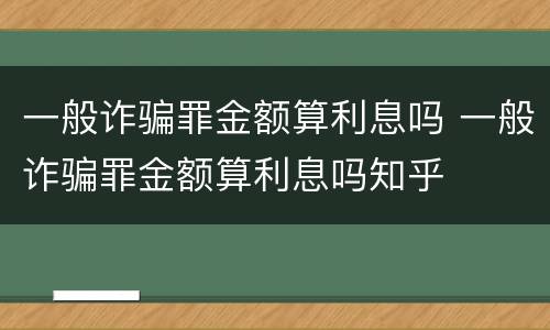 一般诈骗罪金额算利息吗 一般诈骗罪金额算利息吗知乎