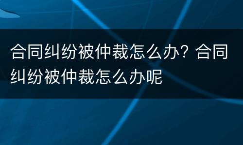合同纠纷被仲裁怎么办? 合同纠纷被仲裁怎么办呢