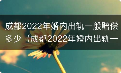成都2022年婚内出轨一般赔偿多少（成都2022年婚内出轨一般赔偿多少钱）