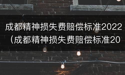 成都精神损失费赔偿标准2022（成都精神损失费赔偿标准2022年）