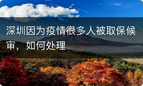 深圳因为疫情很多人被取保候审，如何处理