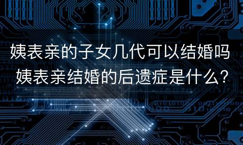 姨表亲的子女几代可以结婚吗 姨表亲结婚的后遗症是什么?