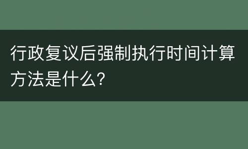 行政复议后强制执行时间计算方法是什么？