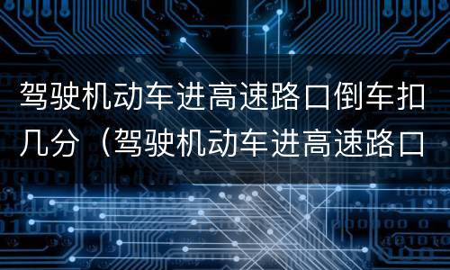 驾驶机动车进高速路口倒车扣几分（驾驶机动车进高速路口倒车扣几分）