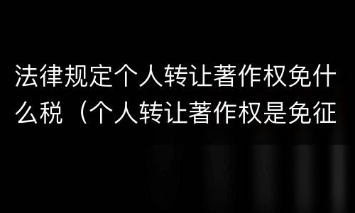法律规定个人转让著作权免什么税（个人转让著作权是免征增值税吗）