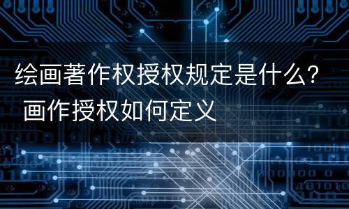 绘画著作权授权规定是什么？ 画作授权如何定义
