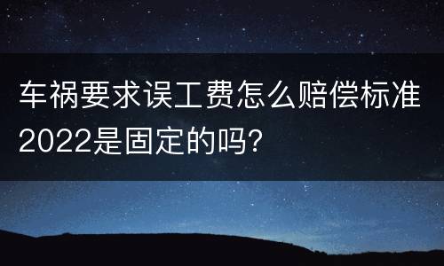 车祸要求误工费怎么赔偿标准2022是固定的吗？