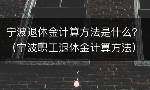 宁波退休金计算方法是什么？（宁波职工退休金计算方法）