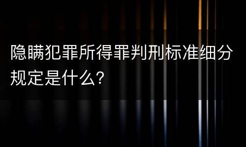 隐瞒犯罪所得罪判刑标准细分规定是什么？