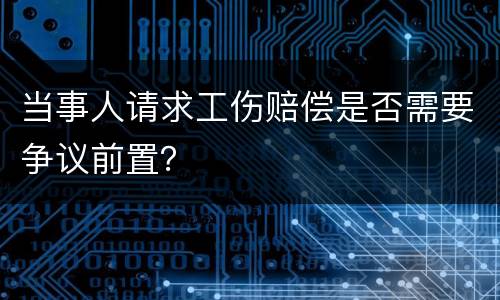 当事人请求工伤赔偿是否需要争议前置？