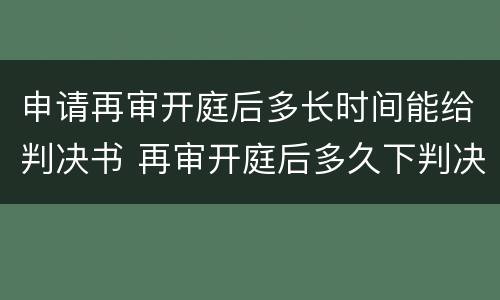 申请再审开庭后多长时间能给判决书 再审开庭后多久下判决书