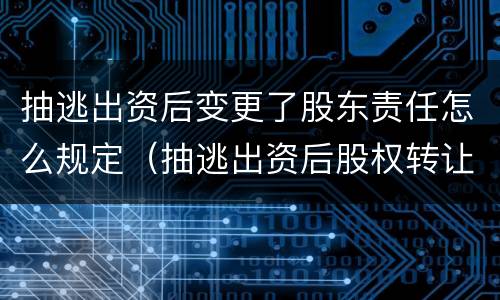 抽逃出资后变更了股东责任怎么规定（抽逃出资后股权转让后的责任）