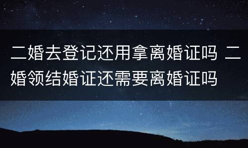 二婚去登记还用拿离婚证吗 二婚领结婚证还需要离婚证吗