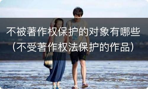 不被著作权保护的对象有哪些（不受著作权法保护的作品）
