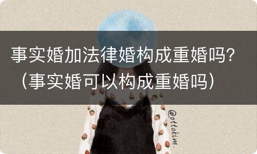 事实婚加法律婚构成重婚吗？（事实婚可以构成重婚吗）