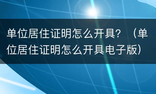 单位居住证明怎么开具？（单位居住证明怎么开具电子版）