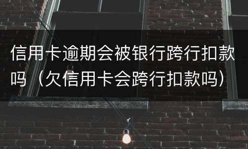 信用卡逾期会被银行跨行扣款吗（欠信用卡会跨行扣款吗）