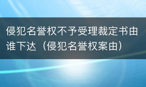 侵犯名誉权不予受理裁定书由谁下达（侵犯名誉权案由）