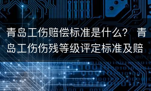 青岛工伤赔偿标准是什么？ 青岛工伤伤残等级评定标准及赔偿标准