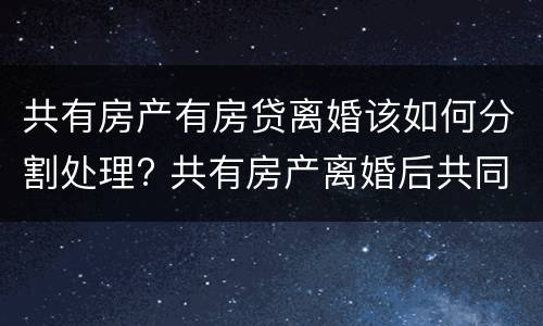 共有房产有房贷离婚该如何分割处理? 共有房产离婚后共同贷款没还清