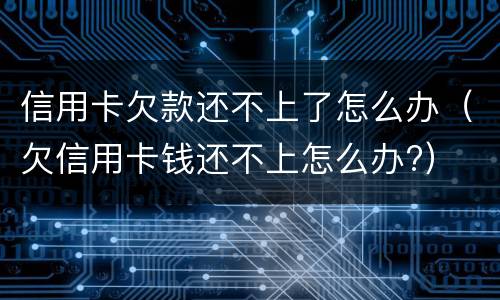 信用卡欠款还不上了怎么办（欠信用卡钱还不上怎么办?）