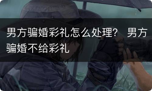 男方骗婚彩礼怎么处理？ 男方骗婚不给彩礼