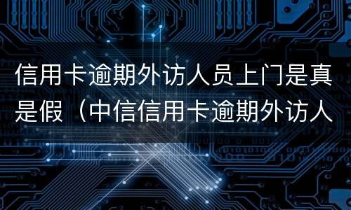 信用卡逾期外访人员上门是真是假（中信信用卡逾期外访人员上门是真是假）