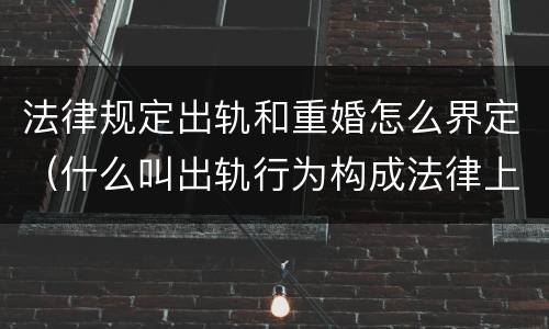 法律规定出轨和重婚怎么界定（什么叫出轨行为构成法律上的重婚）