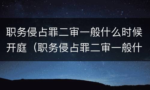 职务侵占罪二审一般什么时候开庭（职务侵占罪二审一般什么时候开庭审理）