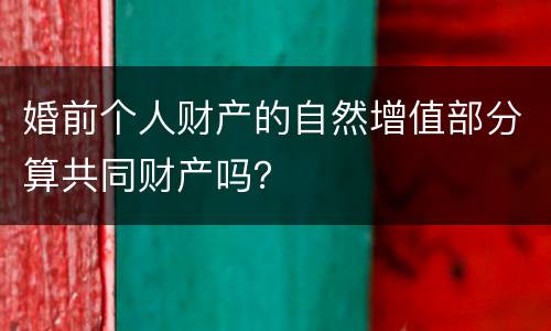 婚前个人财产的自然增值部分算共同财产吗？