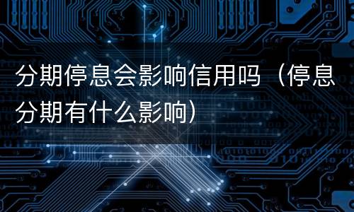 分期停息会影响信用吗（停息分期有什么影响）