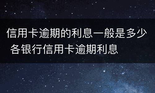 信用卡逾期的利息一般是多少 各银行信用卡逾期利息