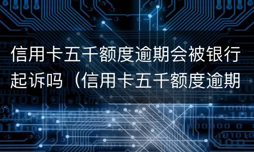 信用卡五千额度逾期会被银行起诉吗（信用卡五千额度逾期会被银行起诉吗怎么办）