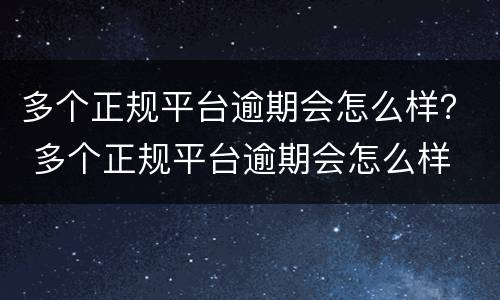 多个正规平台逾期会怎么样？ 多个正规平台逾期会怎么样