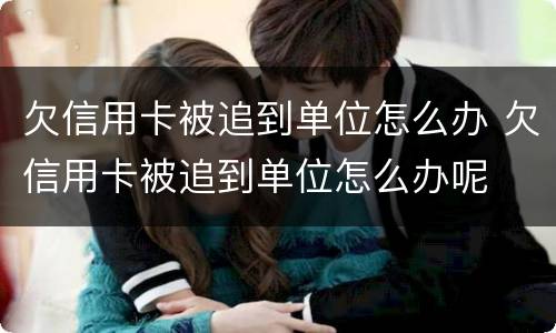 欠信用卡被追到单位怎么办 欠信用卡被追到单位怎么办呢