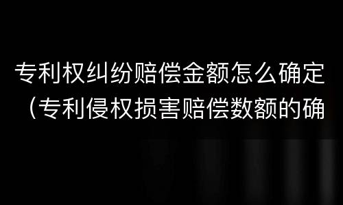 专利权纠纷赔偿金额怎么确定（专利侵权损害赔偿数额的确定）