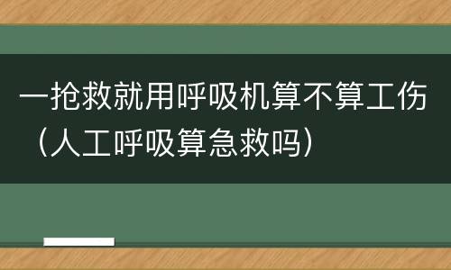 一抢救就用呼吸机算不算工伤（人工呼吸算急救吗）