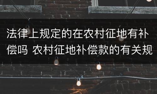 法律上规定的在农村征地有补偿吗 农村征地补偿款的有关规定