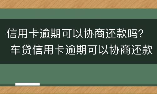 信用卡逾期可以协商还款吗？ 车贷信用卡逾期可以协商还款吗