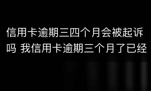 信用卡逾期三四个月会被起诉吗 我信用卡逾期三个月了已经被起诉了怎么办