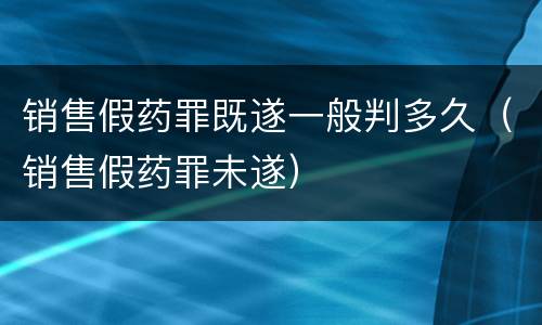 销售假药罪既遂一般判多久（销售假药罪未遂）