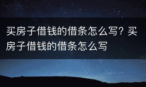 买房子借钱的借条怎么写? 买房子借钱的借条怎么写