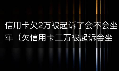 信用卡欠2万被起诉了会不会坐牢（欠信用卡二万被起诉会坐牢吗）