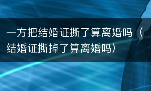 一方把结婚证撕了算离婚吗（结婚证撕掉了算离婚吗）